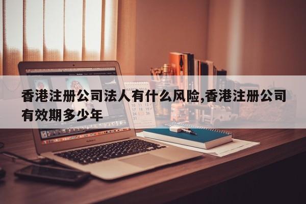 香港注册公司法人有什么风险,香港注册公司有效期多少年
